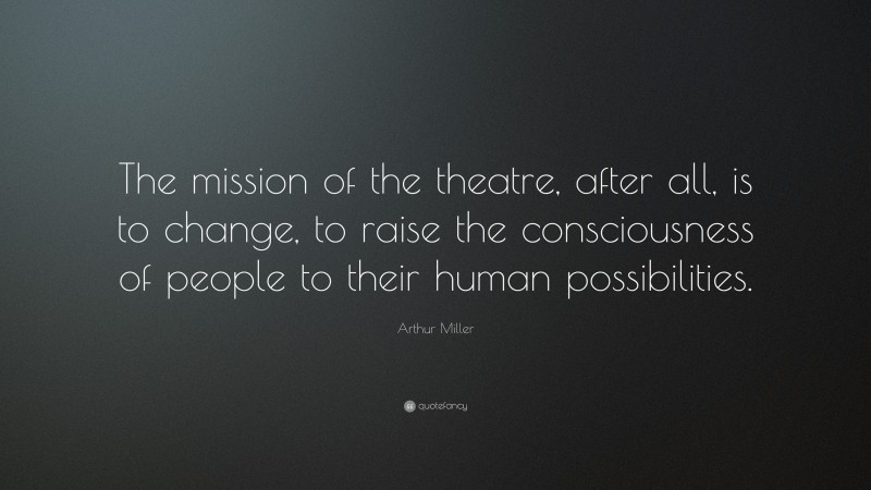 Arthur Miller Quote: “The mission of the theatre, after all, is to change, to raise the consciousness of people to their human possibilities.”