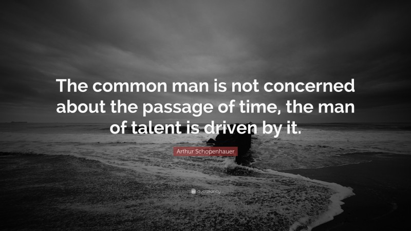 Arthur Schopenhauer Quote: “The common man is not concerned about the passage of time, the man of talent is driven by it.”