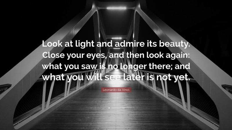 Leonardo da Vinci Quote: “Look at light and admire its beauty. Close your eyes, and then look again: what you saw is no longer there; and what you will see later is not yet.”