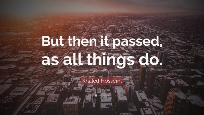 Khaled Hosseini Quote: “But then it passed, as all things do.”