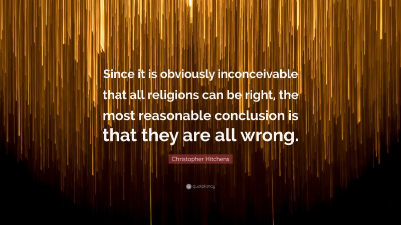 Christopher Hitchens Quote: “Since it is obviously inconceivable that all religions can be right, the most reasonable conclusion is that they are all wrong.”
