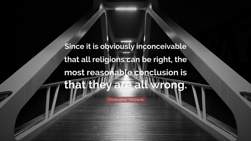 Christopher Hitchens Quote: “Since it is obviously inconceivable that all religions can be right, the most reasonable conclusion is that they are all wrong.”