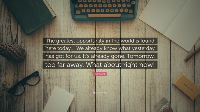Ray Lewis Quote: “The greatest opportunity in the world is found here today… We already know what yesterday has got for us. It’s already gone. Tomorrow, too far away. What about right now!”