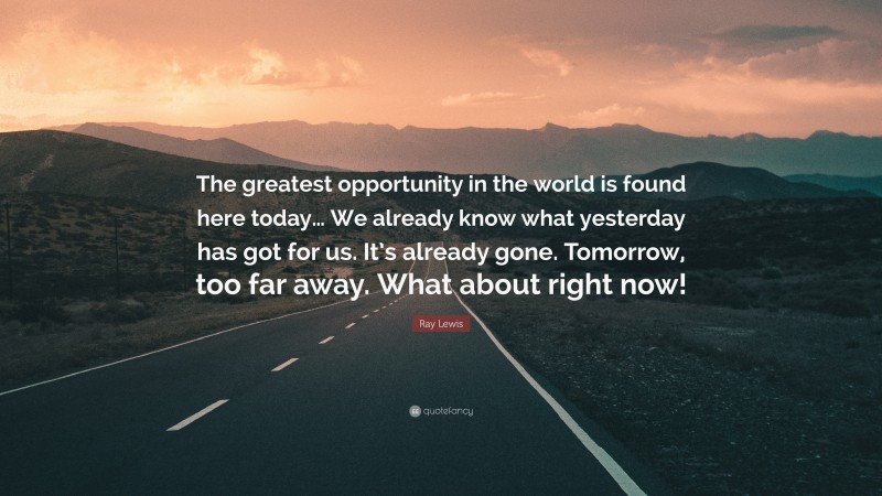 Ray Lewis Quote: “The greatest opportunity in the world is found here today… We already know what yesterday has got for us. It’s already gone. Tomorrow, too far away. What about right now!”