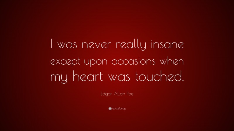 Edgar Allan Poe Quote: “I was never really insane except upon occasions when my heart was touched.”