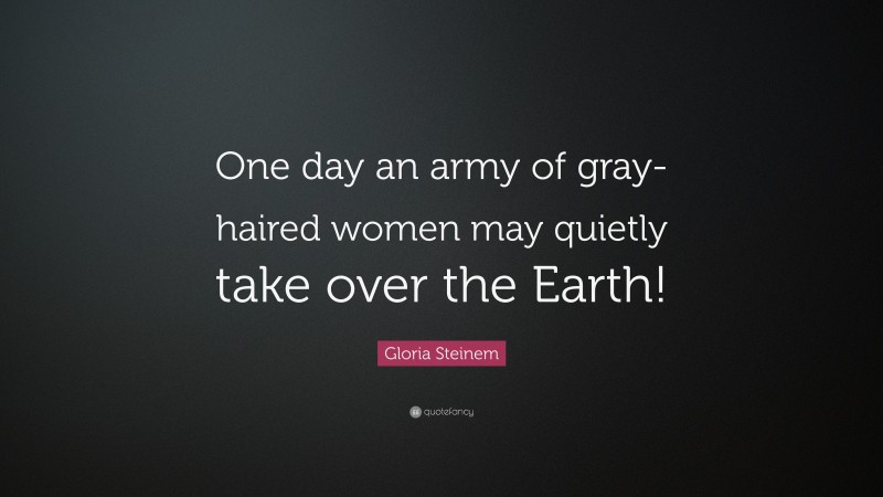 Gloria Steinem Quote: “One day an army of gray-haired women may quietly take over the Earth!”
