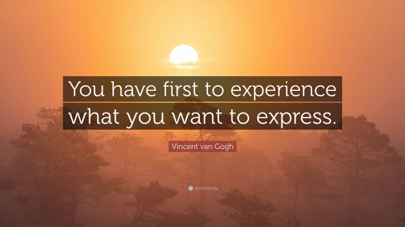 Vincent van Gogh Quote: “You have first to experience what you want to express.”