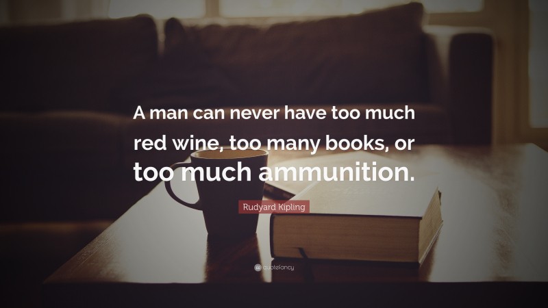Rudyard Kipling Quote: “A man can never have too much red wine, too many books, or too much ammunition.”