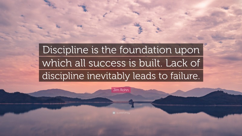Jim Rohn Quote: “Discipline is the foundation upon which all success is built. Lack of discipline inevitably leads to failure.”