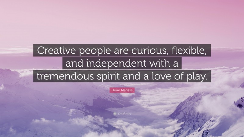 Henri Matisse Quote: “Creative people are curious, flexible, and independent with a tremendous spirit and a love of play.”