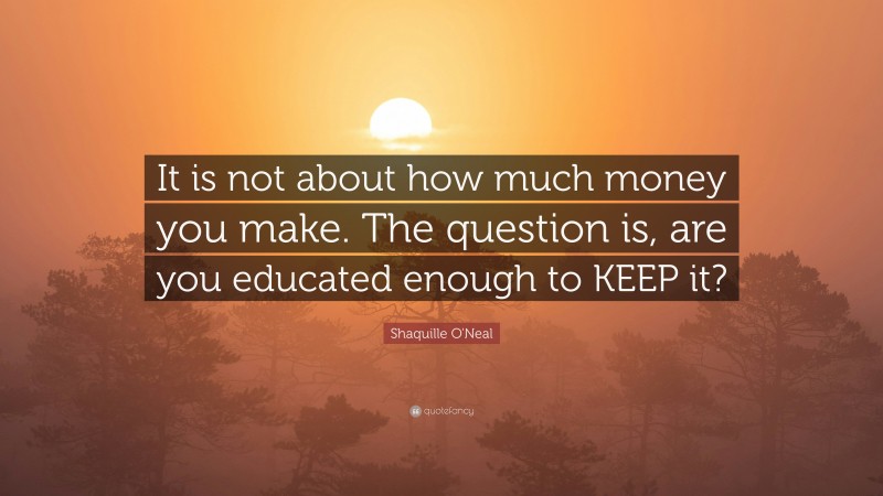 Shaquille O'Neal Quote: “It is not about how much money you make. The question is, are you educated enough to KEEP it?”