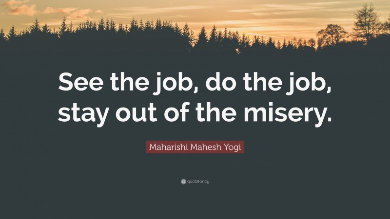 Maharishi Mahesh Yogi Quote: “See the job, do the job, stay out of the misery.”