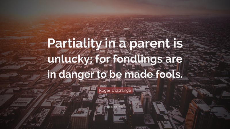 Roger L'Estrange Quote: “Partiality in a parent is unlucky; for fondlings are in danger to be made fools.”