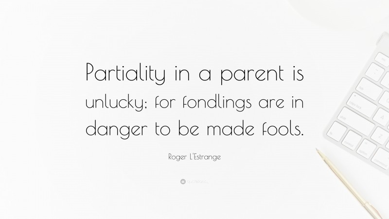 Roger L'Estrange Quote: “Partiality in a parent is unlucky; for fondlings are in danger to be made fools.”