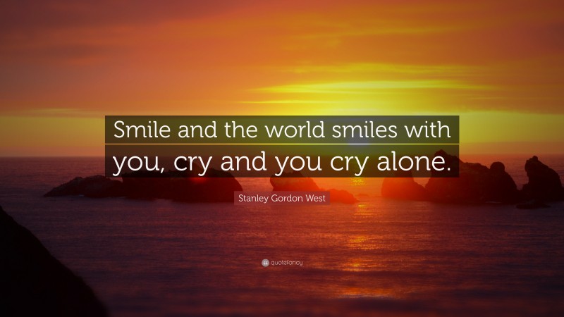 Stanley Gordon West Quote: “Smile and the world smiles with you, cry and you cry alone.”