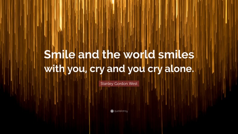 Stanley Gordon West Quote: “Smile and the world smiles with you, cry and you cry alone.”