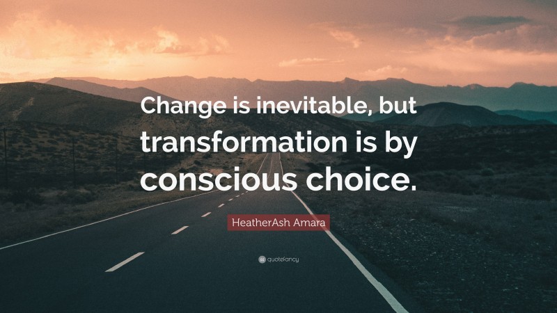 HeatherAsh Amara Quote: “Change is inevitable, but transformation is by conscious choice.”