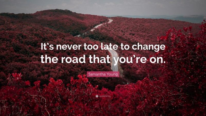 Samantha Young Quote: “It’s never too late to change the road that you’re on.”