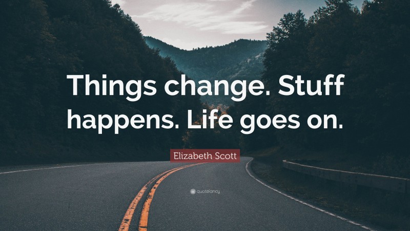 Elizabeth Scott Quote: “Things change. Stuff happens. Life goes on.”