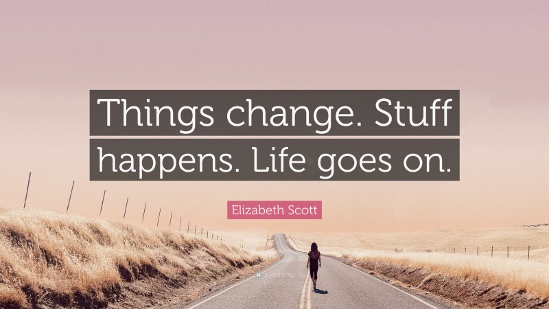 Elizabeth Scott Quote: “Things change. Stuff happens. Life goes on.”