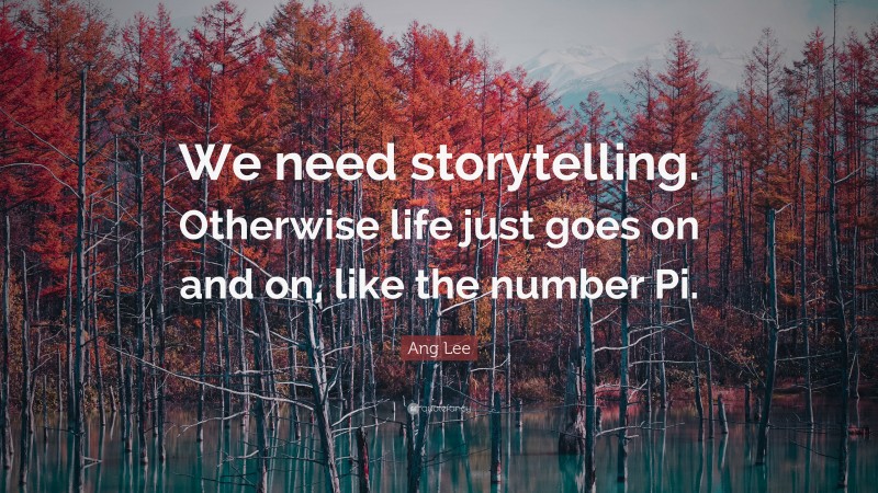 Ang Lee Quote: “We need storytelling. Otherwise life just goes on and on, like the number Pi.”