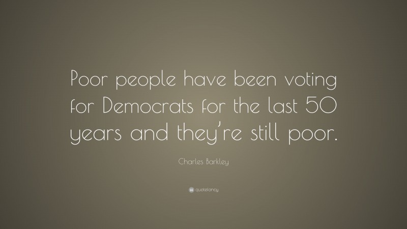 Charles Barkley Quote: “Poor people have been voting for Democrats for the last 50 years and they’re still poor.”