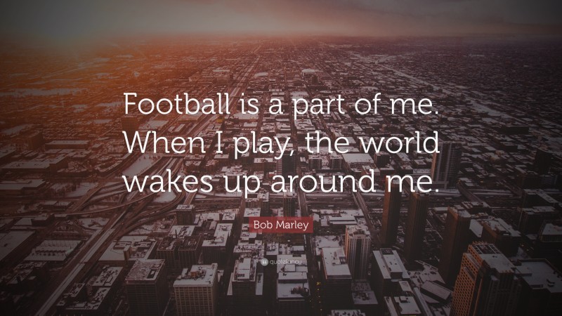 Bob Marley Quote: “Football is a part of me. When I play, the world wakes up around me.”