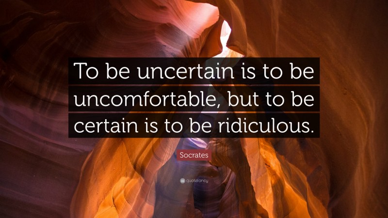 Socrates Quote: “To be uncertain is to be uncomfortable, but to be certain is to be ridiculous.”
