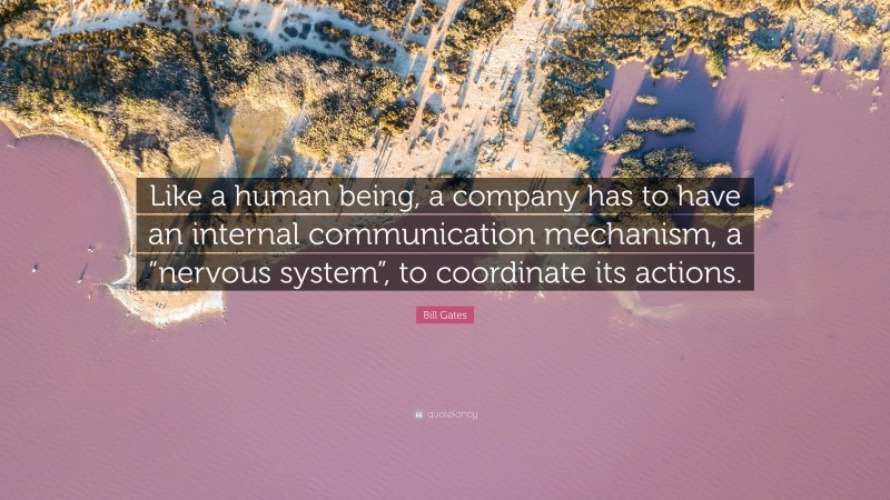 Bill Gates Quote: “Like a human being, a company has to have an internal communication mechanism, a “nervous system”, to coordinate its actions.”