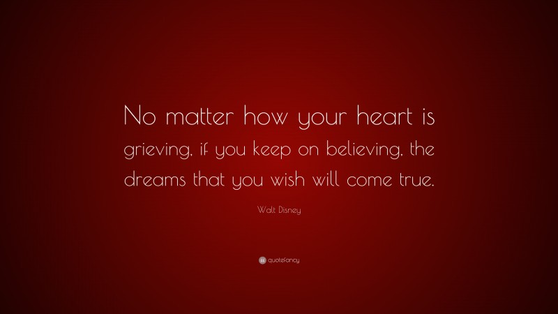 Walt Disney Quote: “No matter how your heart is grieving, if you keep on believing, the dreams that you wish will come true.”