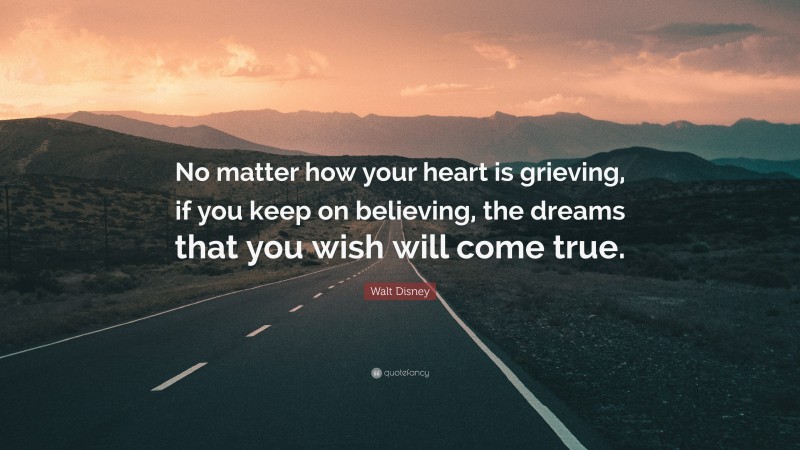 Walt Disney Quote: “No matter how your heart is grieving, if you keep on believing, the dreams that you wish will come true.”