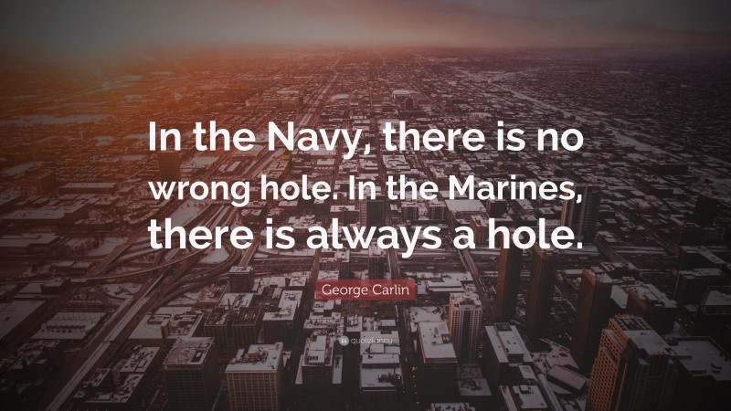 George Carlin Quote: “In the Navy, there is no wrong hole. In the Marines, there is always a hole.”