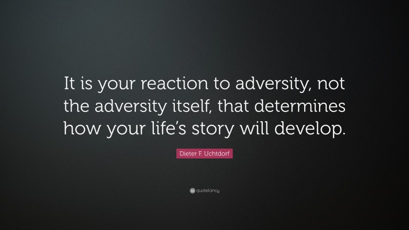 Dieter F. Uchtdorf Quote: “It is your reaction to adversity, not the adversity itself, that determines how your life’s story will develop.”
