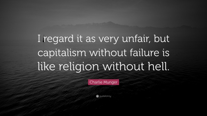 Charlie Munger Quote: “I regard it as very unfair, but capitalism without failure is like religion without hell.”