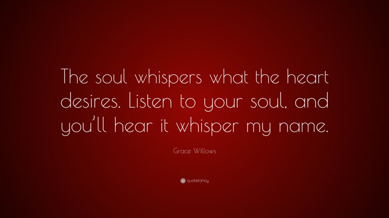 Grace Willows Quote: “The soul whispers what the heart desires. Listen to your soul, and you’ll hear it whisper my name.”