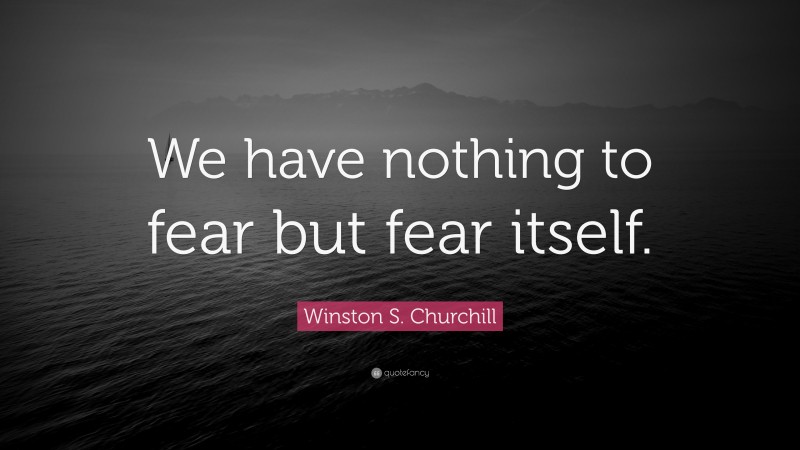 Winston S. Churchill Quote: “We have nothing to fear but fear itself.”
