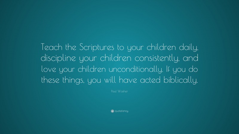 Paul Washer Quote: “Teach the Scriptures to your children daily, discipline your children consistently, and love your children unconditionally. If you do these things, you will have acted biblically.”