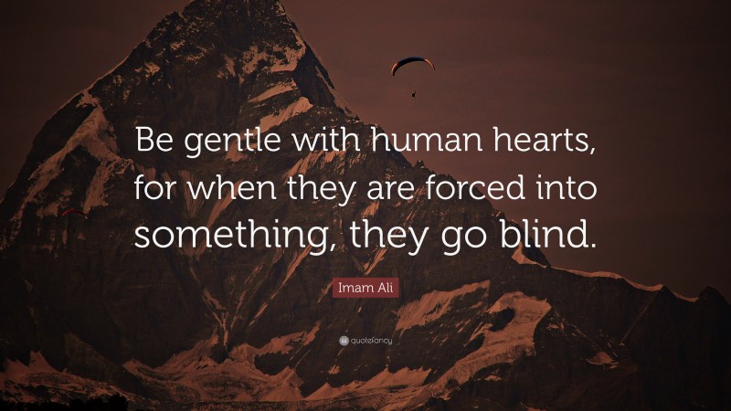 Imam Ali Quote: “Be gentle with human hearts, for when they are forced into something, they go blind.”