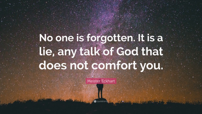 Meister Eckhart Quote: “No one is forgotten. It is a lie, any talk of God that does not comfort you.”