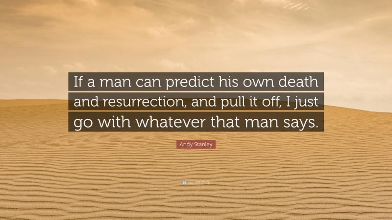 Andy Stanley Quote: “If a man can predict his own death and resurrection, and pull it off, I just go with whatever that man says.”
