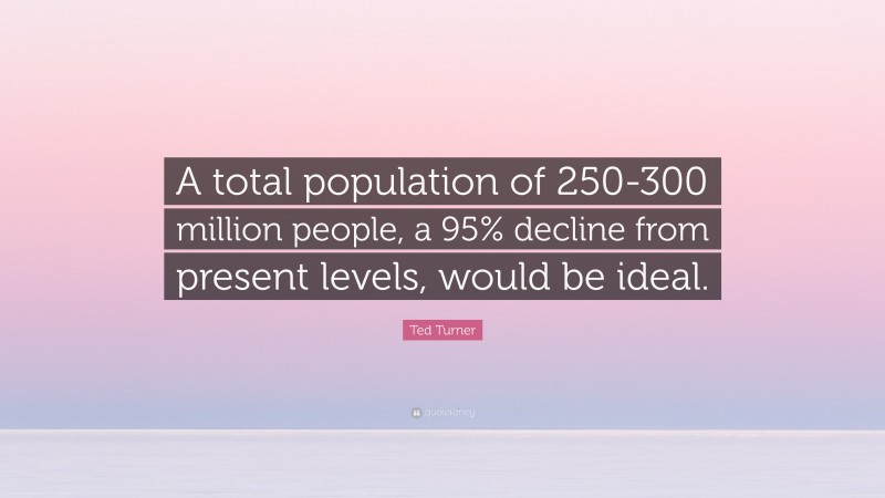 Ted Turner Quote: “A total population of 250-300 million people, a 95% decline from present levels, would be ideal.”