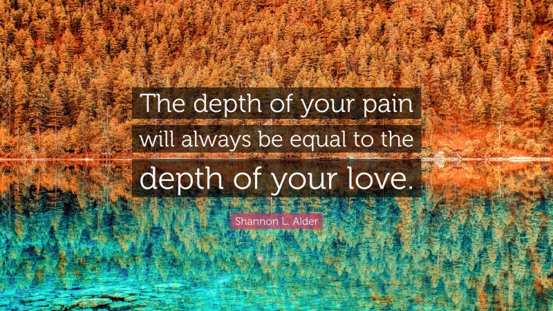 Shannon L. Alder Quote: “The depth of your pain will always be equal to the depth of your love.”