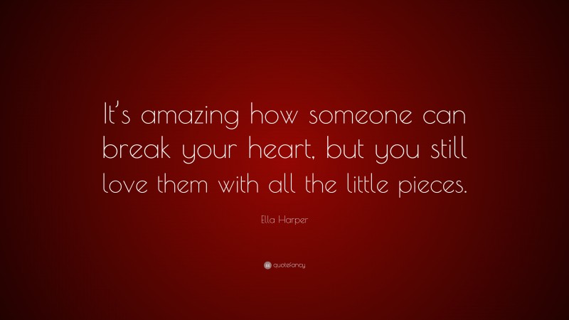 Ella Harper Quote: “It’s amazing how someone can break your heart, but you still love them with all the little pieces.”
