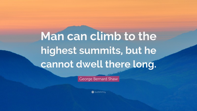 George Bernard Shaw Quote: “Man can climb to the highest summits, but he cannot dwell there long.”