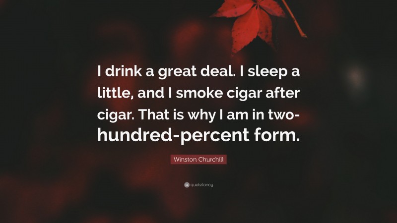 Winston Churchill Quote: “I drink a great deal. I sleep a little, and I smoke cigar after cigar. That is why I am in two-hundred-percent form.”