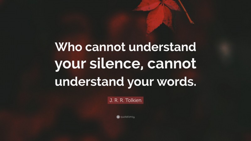 J. R. R. Tolkien Quote: “Who cannot understand your silence, cannot understand your words.”