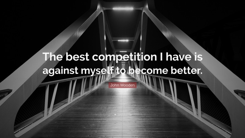 John Wooden Quote: “The best competition I have is against myself to become better.”