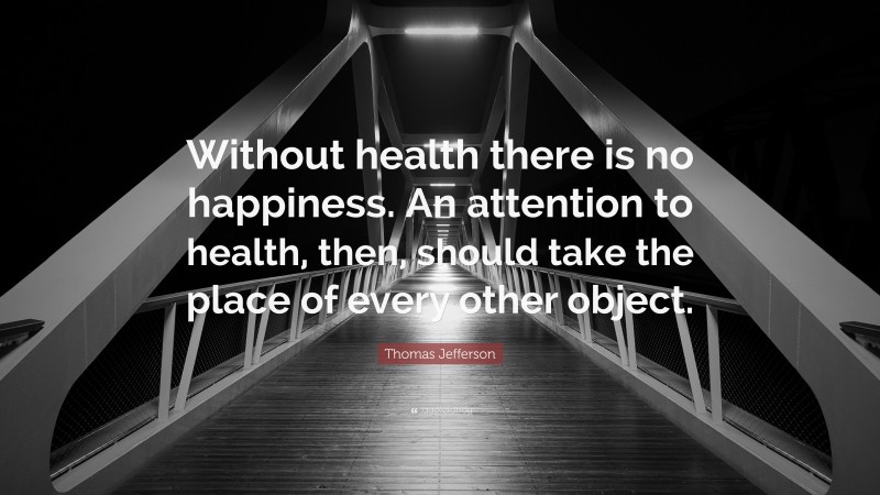 Thomas Jefferson Quote: “Without health there is no happiness. An attention to health, then, should take the place of every other object.”