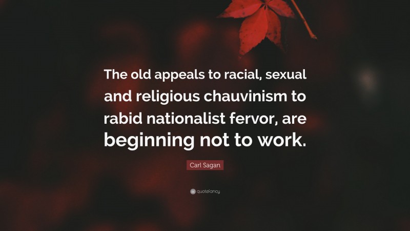 Carl Sagan Quote: “The old appeals to racial, sexual and religious chauvinism to rabid nationalist fervor, are beginning not to work.”
