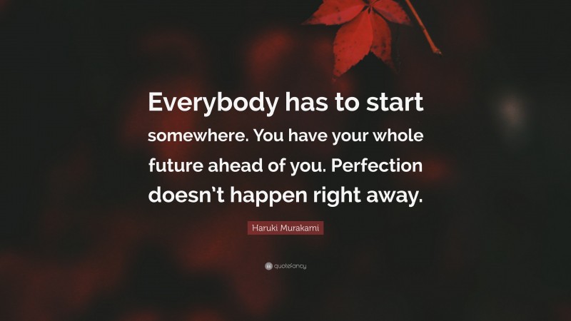 Haruki Murakami Quote: “Everybody has to start somewhere. You have your whole future ahead of you. Perfection doesn’t happen right away.”